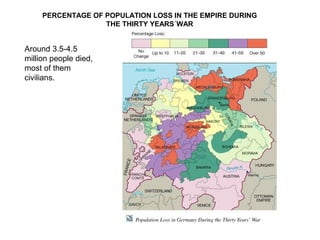 PERCENTAGE OF POPULATION LOSS IN THE EMPIRE DURING
THE THIRTY YEARS´WAR
Around 3.5-4.5
million people died,
most of them
civilians.
 