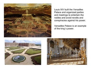 Louis XIV built the Versailles
Palace and organized parties
and meetings to entertain the
nobles and avoid revolts and
conspiracies against his power.
Versailles Palace is an example
of the king´s power.
 