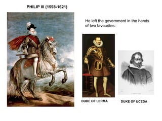 PHILIP III (1598-1621)
DUKE OF LERMA DUKE OF UCEDA
He left the government in the hands
of two favourites:
 