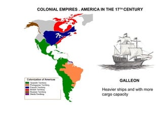 COLONIAL EMPIRES . AMERICA IN THE 17TH
CENTURY
GALLEON
Heavier ships and with more
cargo capacity
 