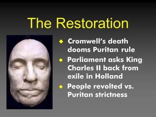 The Restoration
 Cromwell’s death
dooms Puritan rule
 Parliament asks King
Charles II back from
exile in Holland
 People revolted vs.
Puritan strictness
 