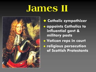 James II
 Catholic sympathizer
 appoints Catholics to
influential govt &
military posts
 Vatican reps in court
 religious persecution
of Scottish Protestants
 