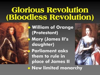 Glorious Revolution
(Bloodless Revolution)
 William of Orange
(Protestant)
 Mary (James II’s
daughter)
 Parliament asks
them to rule in
place of James II
 New limited monarchy
 