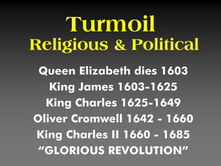 Turmoil
Religious & Political
Queen Elizabeth dies 1603
King James 1603-1625
King Charles 1625-1649
Oliver Cromwell 1642 - 1660
King Charles II 1660 - 1685
“GLORIOUS REVOLUTION”
 