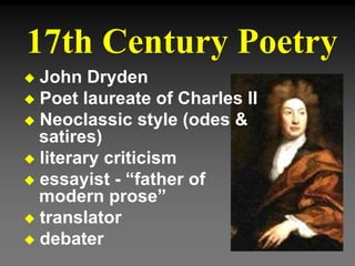 17th Century Poetry
 John Dryden
 Poet laureate of Charles II
 Neoclassic style (odes &
satires)
 literary criticism
 essayist - “father of
modern prose”
 translator
 debater
 