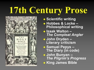 17th Century Prose
 Scientific writing
 Hobbes & Locke –
Philosophical writing
 Izaak Walton –
The Compleat Angler
 John Dryden –
Literary criticism
 Samuel Pepys –
The Diary (in code)
 John Bunyan –
The Pilgrim’s Progress
 King James Bible
 