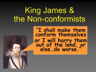 King James &
the Non-conformists
“I shall make them
conform themselves
or I will harry them
out of the land, or
else…do worse.”
 