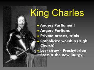  Angers Parliament
 Angers Puritans
 Private arrests, trials
 Catholicize worship (High
Church)
 Last straw - Presbyterian
Scots & the new liturgy!
King Charles
 