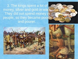 3. The kings spent a lot of
money, silver and gold in wars.
They did not spend money in
people, so they became poorer
and poorer.
 