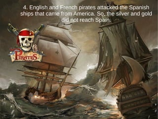 4. English and French pirates attacked the Spanish
ships that came from America. So, the silver and gold
did not reach Spain.
 