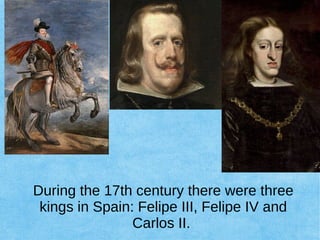 During the 17th century there were three
kings in Spain: Felipe III, Felipe IV and
Carlos II.
 