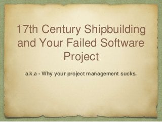 17th Century Shipbuilding
and Your Failed Software
Project
a.k.a - Why your project management sucks.
 