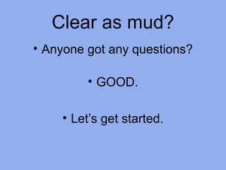 Clear as mud?
• Anyone got any questions?
• GOOD.
• Let’s get started.
 