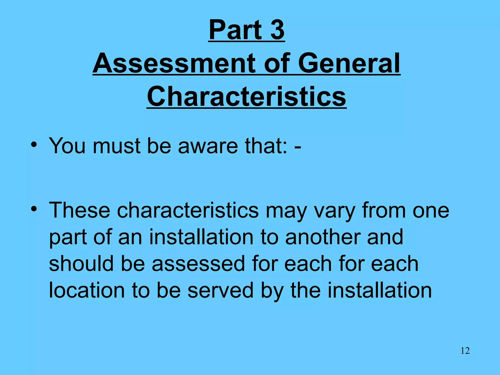 Part 3 Assessment of General Characteristics You must be aware that: - These characteristics may vary from one part of an installation to another and should be assessed for each for each location to be served by the installation 