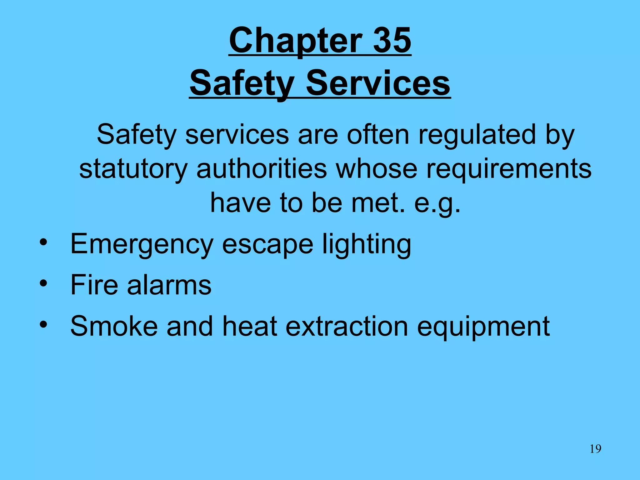 Chapter 35 Safety Services Safety services are often regulated by statutory authorities whose requirements have to be met. e.g. Emergency escape lighting Fire alarms Smoke and heat extraction equipment 