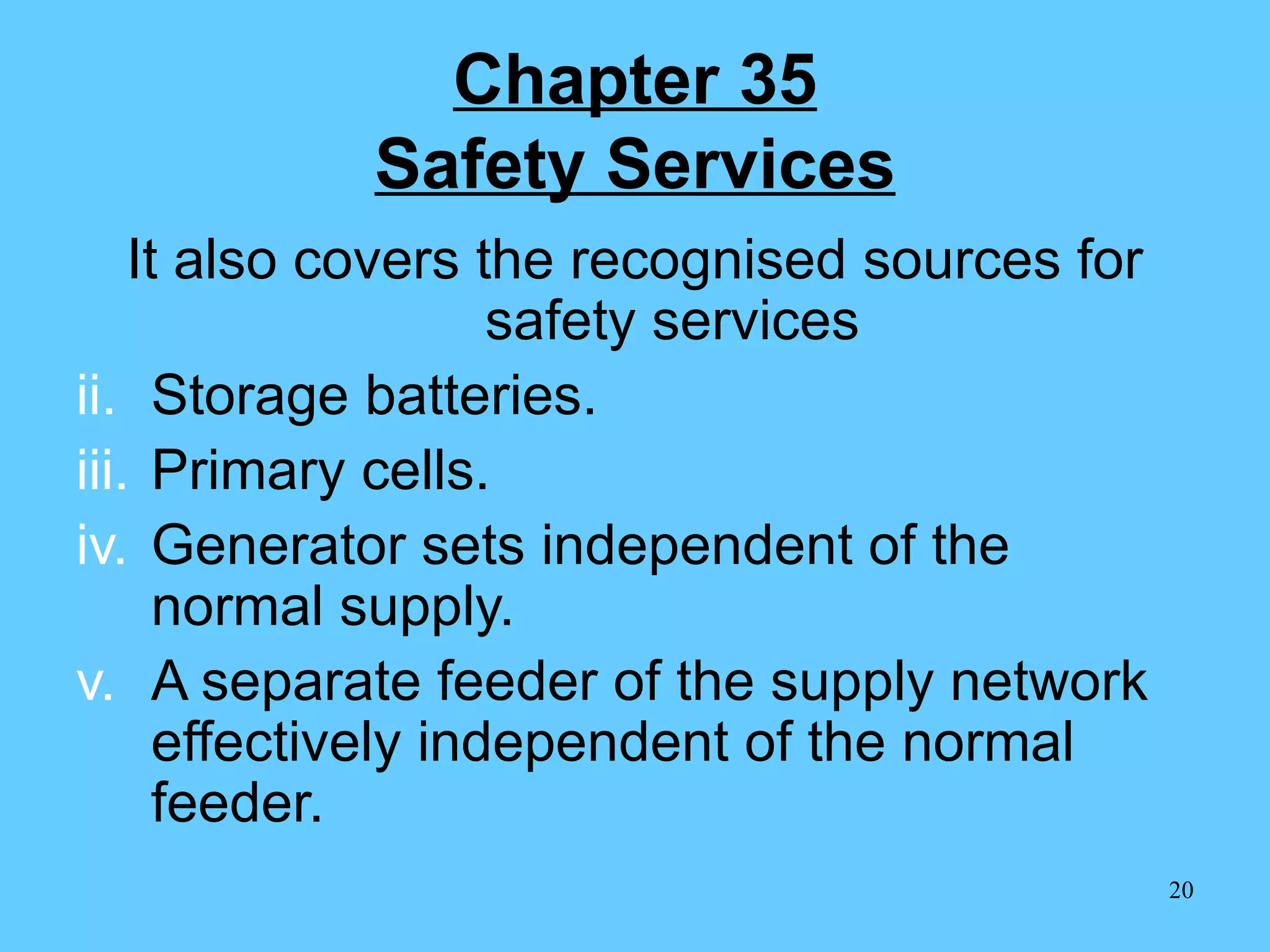 Chapter 35 Safety Services It also covers the recognised sources for safety services Storage batteries. Primary cells. Generator sets independent of the normal supply. A separate feeder of the supply network effectively independent of the normal feeder. 