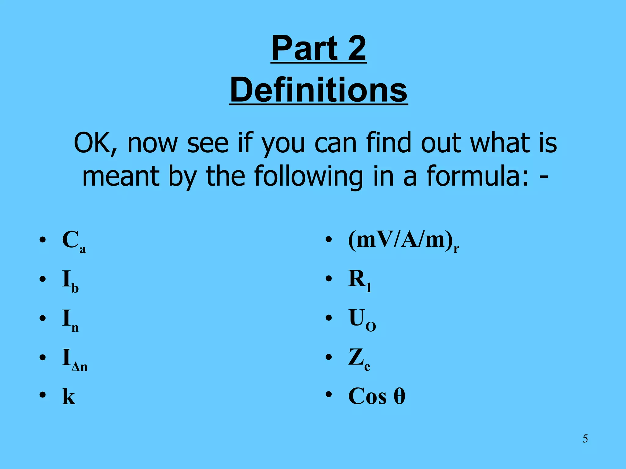 Part 2 Definitions C a I b I n I Δ n k (mV/A/m) r R 1 U O Z e Cos  θ OK, now see if you can find out what is meant by the following in a formula: - 