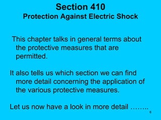 Section 410 Protection Against Electric Shock This chapter talks in general terms about the protective measures that are permitted. It also tells us which section we can find more detail concerning the application of the various protective measures. Let us now have a look in more detail …….. 