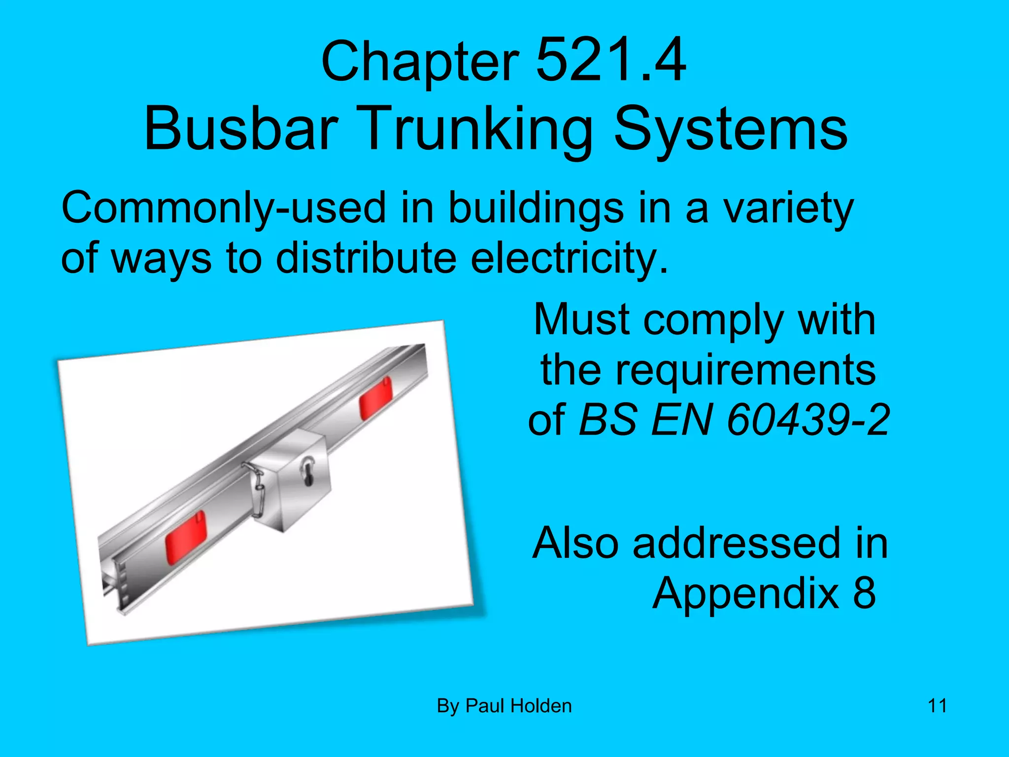 Chapter  521.4 Busbar Trunking Systems  Commonly-used in buildings in a variety of ways to distribute electricity.  Must comply with  the requirements  of  BS EN 60439-2 Also addressed in Appendix 8  