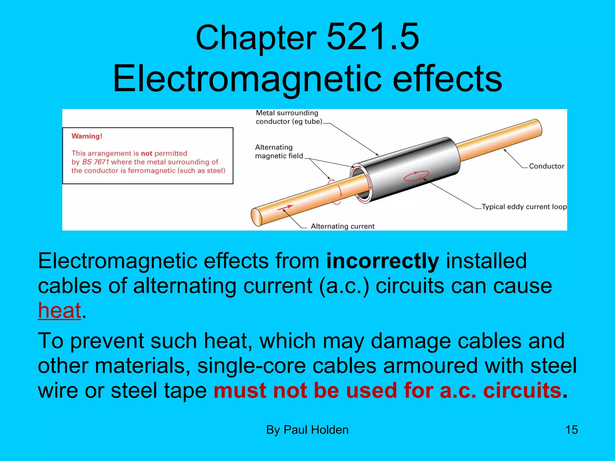 Chapter  521.5 Electromagnetic effects Electromagnetic effects from  incorrectly  installed cables of alternating current (a.c.) circuits can cause  heat .  To prevent such heat, which may damage cables and other materials, single-core cables armoured with steel wire or steel tape  must not be used for a.c. circuits . 