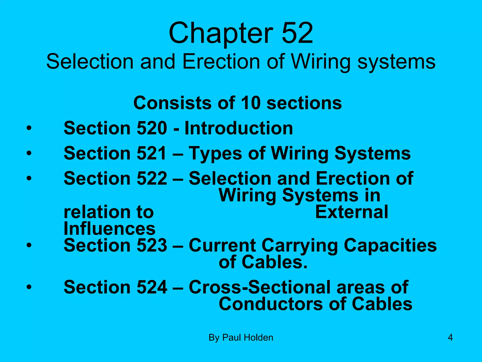 Chapter 52 Selection and Erection of Wiring systems Consists of 10 sections Section 520 - Introduction Section 521 – Types of Wiring Systems Section 522 – Selection and Erection of    Wiring Systems in relation to    External Influences Section 523 – Current Carrying Capacities    of Cables. Section 524 – Cross-Sectional areas of  Conductors of Cables 
