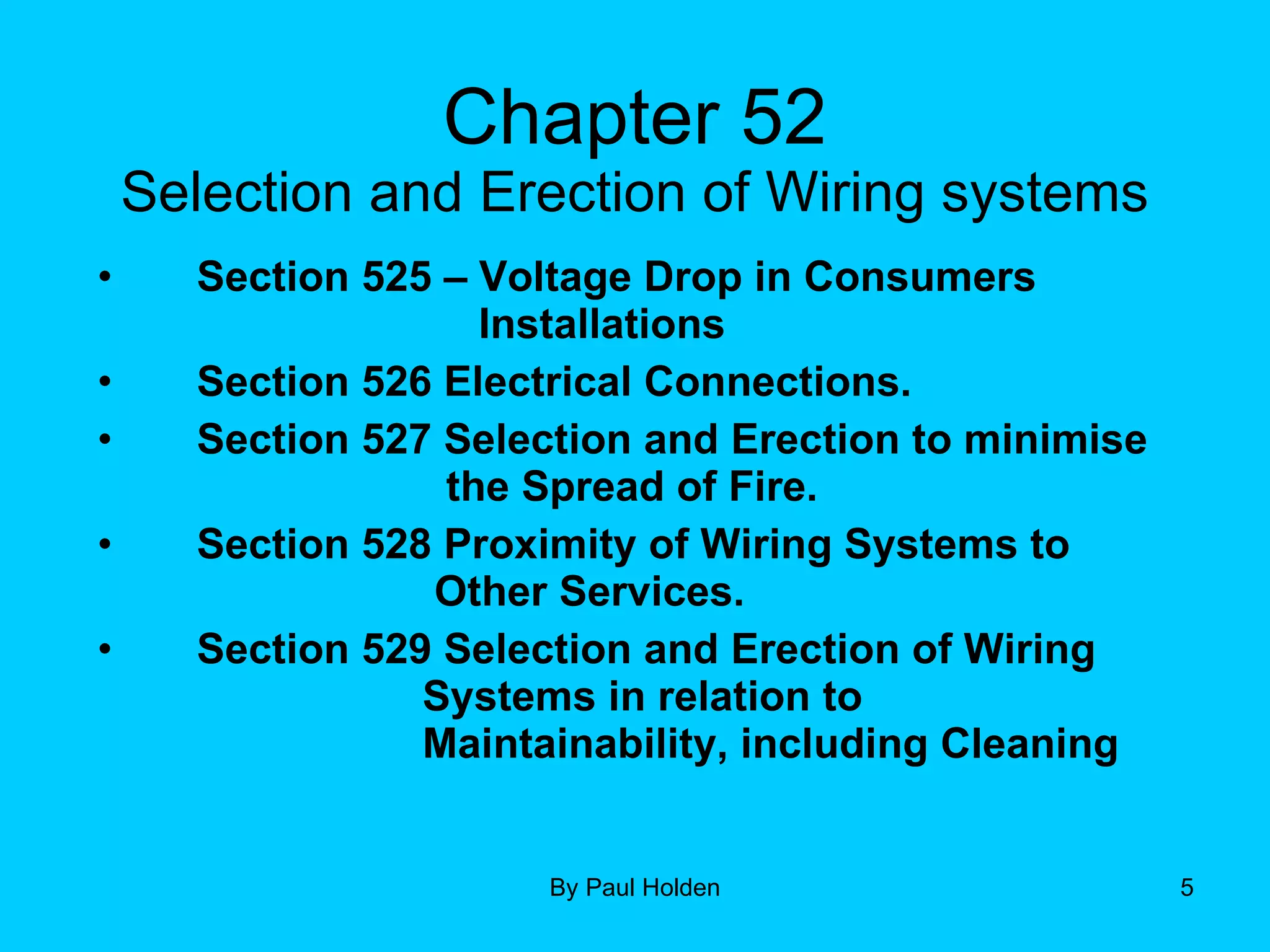 Chapter 52 Selection and Erection of Wiring systems Section 525 – Voltage Drop in Consumers  Installations Section 526 Electrical Connections. Section 527 Selection and Erection to minimise    the Spread of Fire. Section 528 Proximity of Wiring Systems to    Other Services. Section 529 Selection and Erection of Wiring    Systems in relation to    Maintainability, including Cleaning 
