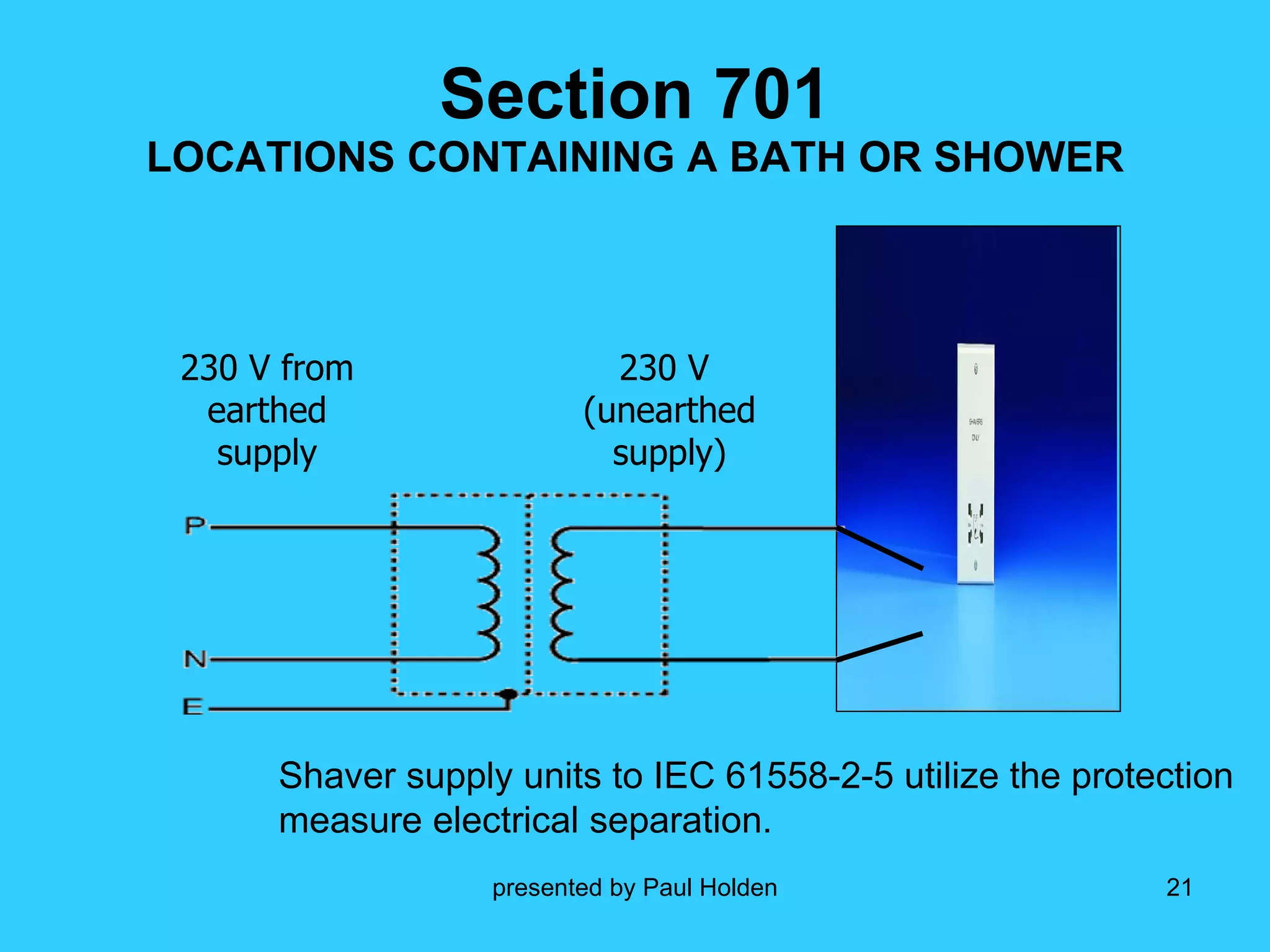 Section 701 LOCATIONS CONTAINING A BATH OR SHOWER Shaver supply units to IEC 61558-2-5 utilize the protection measure electrical separation. 230 V from earthed supply 230 V  (unearthed supply) 