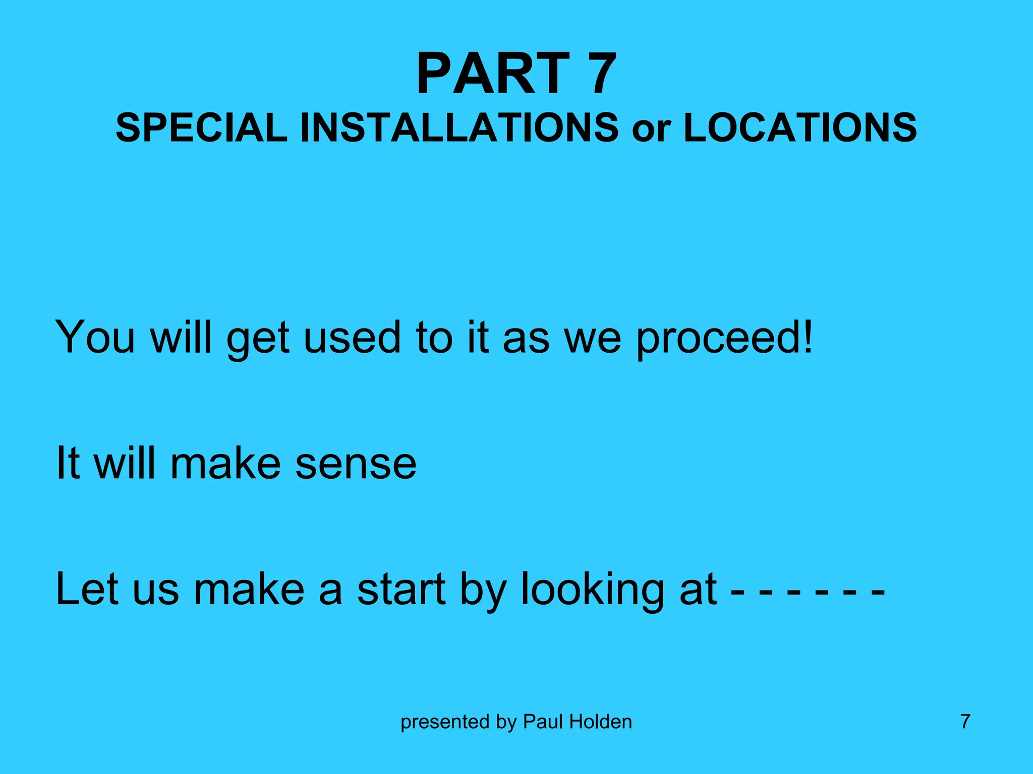 PART 7 SPECIAL INSTALLATIONS or LOCATIONS You will get used to it as we proceed! It will make sense Let us make a start by looking at - - - - - -  