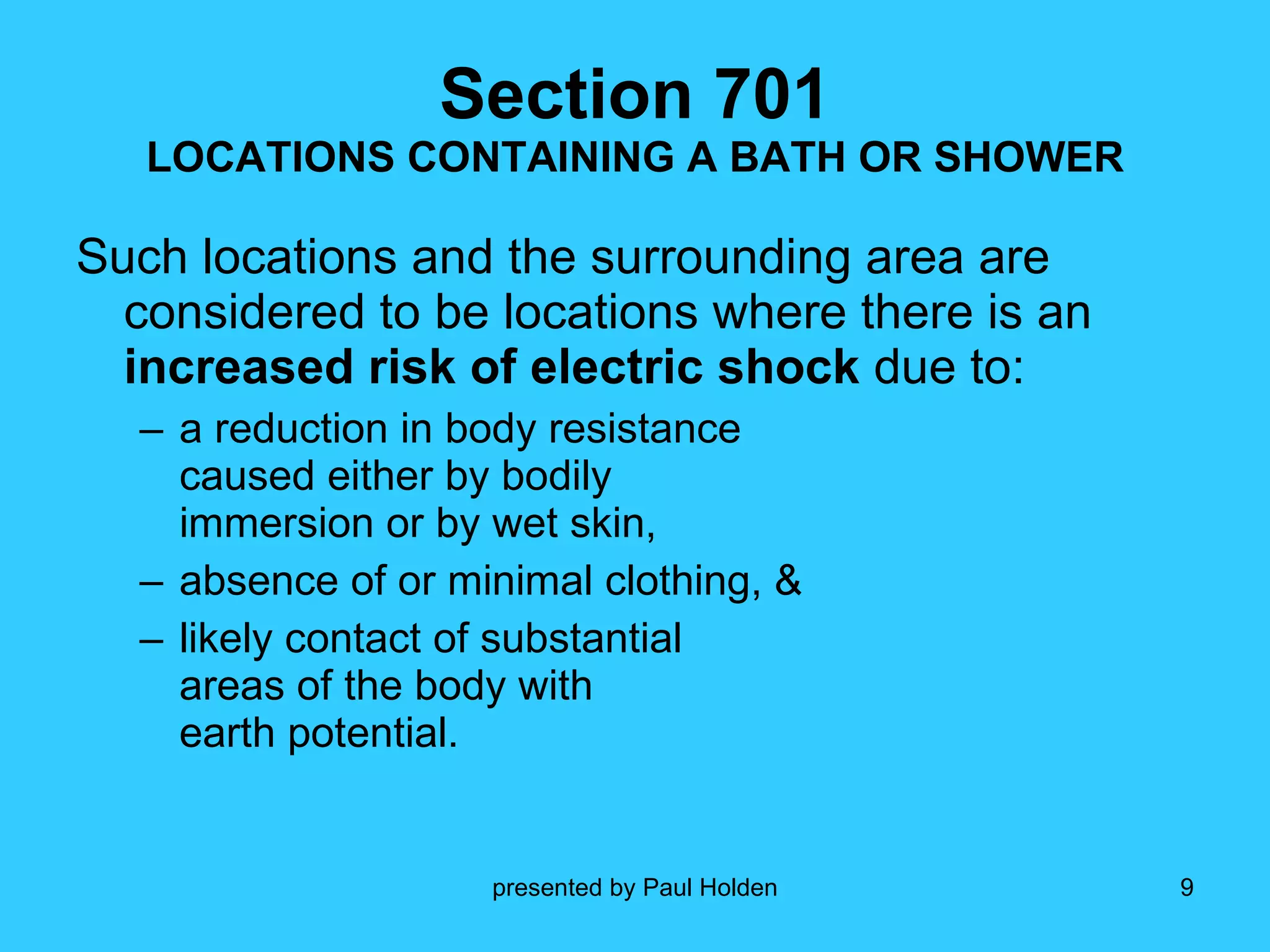 Section 701 LOCATIONS CONTAINING A BATH OR SHOWER Such locations and the surrounding area are considered to be locations where there is an  increased risk of electric shock  due to: a reduction in body resistance  caused either by bodily  immersion or by wet skin, absence of or minimal clothing, & likely contact of substantial  areas of the body with  earth potential.  