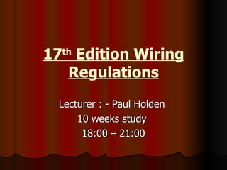 17 th  Edition Wiring Regulations Lecturer : - Paul Holden  10 weeks study  18:00 – 21:00 