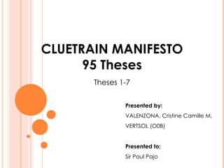 CLUETRAIN MANIFESTO 95 Theses Theses 1-7 Presented by: VALENZONA, Cristine Camille M. VERTSOL (O0B) Presented to:  Sir Paul Pajo 