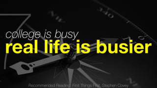 Recommended Reading: First Things First, Stephen Covey 7college is busy real life is busier 
 