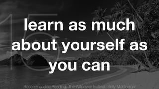Recommended Reading: The Willpower Instinct, Kelly McGonigal 15learn as much 
about yourself as 
you can 
 