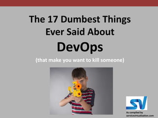 The 17 Dumbest Things
Ever Said About
DevOps
(that make you want to kill someone)
As compiled by
servicevirtualization.com
 