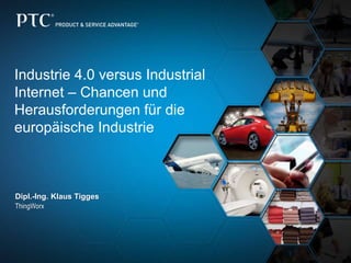 Industrie 4.0 versus Industrial
Internet – Chancen und
Herausforderungen für die
europäische Industrie
Dipl.-Ing. Klaus Tigges
ThingWorx
 
