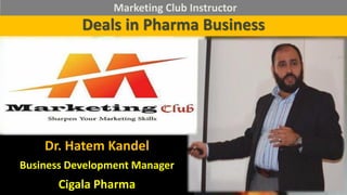 Deals in Pharma Business
Dr. Hatem Kandel
Business Development Manager
Cigala Pharma
Marketing Club Instructor
 