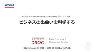 第17回 Machine Learning 15minutes!（2017/10/28）
ビジネスの出会いを科学する
R&D Group 研究員：高橋 寛治@kanji250tr
 