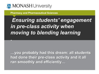 Pharmacy and Pharmaceutical Sciences

Ensuring students' engagement
in pre-class activity when
moving to blending learning
.
…you probably had this dream: all students
had done their pre-class activity and it all
ran smoothly and efficiently…

 
