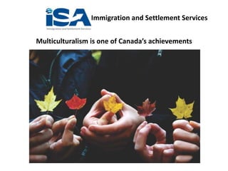Immigration and Settlement Services
Multiculturalism is one of Canada’s achievements
 