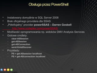 Obsługa przez PowerShell


•   Instalowany domyślnie w SQL Server 2008
•   Brak oficjalnego providera dla SSAS
•   „Półofi...
