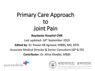 Primary Care Approach
to
Joint Pain
Bayalpata Hospital CME
Last updated:-16th September 2019
Edited by: Dr. Pawan KB Agrawal, MBBS, MD, DFID
Associate Medical Director & Senior Consultant (GP & ER)
Contributor: Dr. Alina Khadka, MBBS
 