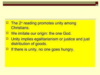  The 2nd
reading promotes unity among
Christians.
 We imitate our origin: the one God.
 Unity implies egalitarianism or justice and just
distribution of goods.
 If there is unity, no one goes hungry.
 