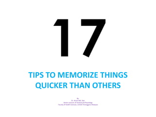 TIPS TO MEMORIZE THINGS
QUICKER THAN OTHERS
By:
Dr. Anuar Md. Zain
Senior Lecturer of Anatomy & Physiology
Faculty of Health Sciences, UniSZA Terengganu Malaysia
 