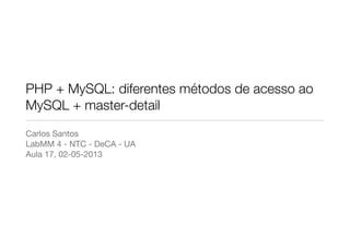 PHP + MySQL: diferentes métodos de acesso ao
MySQL + master-detail
Carlos Santos
LabMM 4 - NTC - DeCA - UA
Aula 17, 02-05-2013
 
