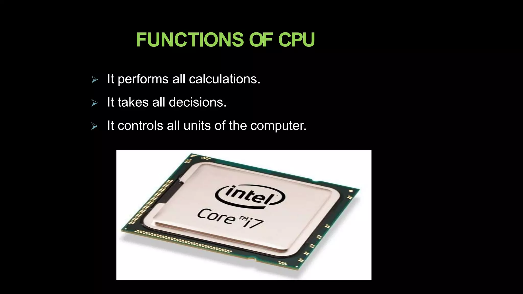 FUNCTIONS OF CPU
 It performs all calculations.
 It takes all decisions.
 It controls all units of the computer.
 