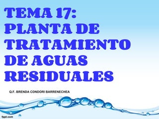 TEMA 17:
PLANTA DE
TRATAMIENTO
DE AGUAS
RESIDUALES
Q.F. BRENDA CONDORI BARRENECHEA
 
