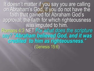 It doesn’t matter if you say you are calling on Abraham’s God, if you do not have the faith that gained for Abraham God’s approval; the faith for which righteousness was imputed to him.Romans 4:3 NET For what does the scripture say? "Abraham believed God, and it was creditedto him as righteousness." (Genesis 15:6)