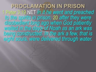 PROCLAMATION IN PRISON1 Peter 3:19 NET In it he went and preached to the spirits in prison, 20 after they were disobedient long ago when God patiently waited in the days of Noah as an ark was being constructed. In the ark a few, that is eight souls, were delivered through water.