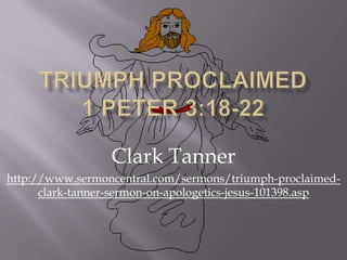 Triumph Proclaimed 1 Peter 3:18-22 Clark Tanner http://www.sermoncentral.com/sermons/triumph-proclaimed-clark-tanner-sermon-on-apologetics-jesus-101398.asp 