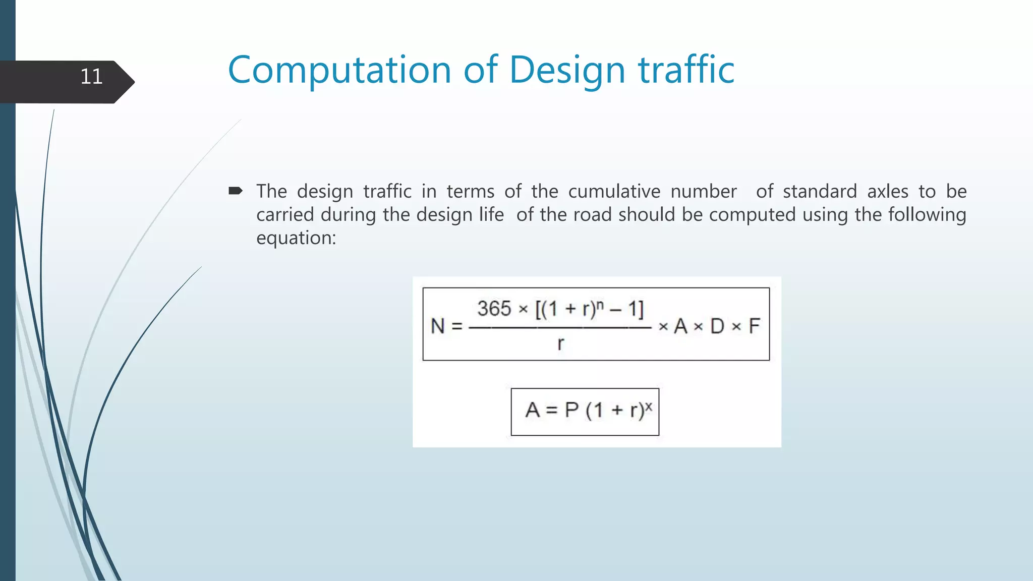 Computation of Design traffic
 The design traffic in terms of the cumulative number of standard axles to be
carried during the design life of the road should be computed using the following
equation:
11
 